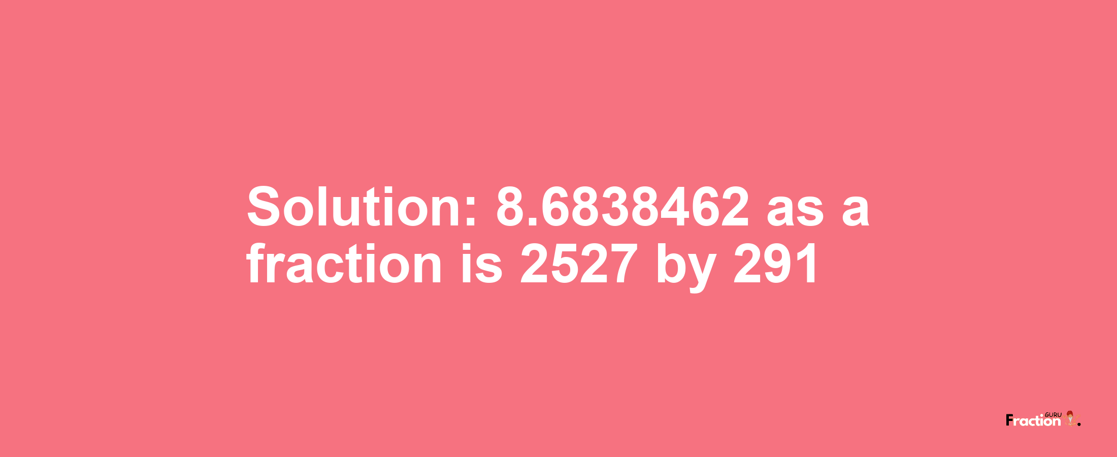 Solution:8.6838462 as a fraction is 2527/291